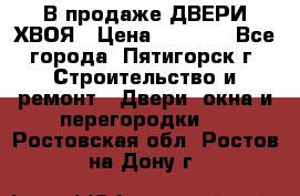  В продаже ДВЕРИ ХВОЯ › Цена ­ 2 300 - Все города, Пятигорск г. Строительство и ремонт » Двери, окна и перегородки   . Ростовская обл.,Ростов-на-Дону г.